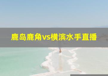 鹿岛鹿角vs横滨水手直播