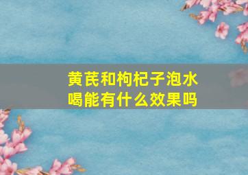 黄芪和枸杞子泡水喝能有什么效果吗