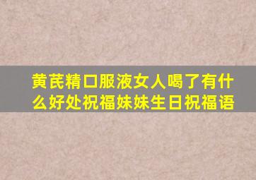 黄芪精口服液女人喝了有什么好处祝福妹妹生日祝福语