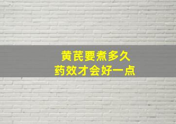 黄芪要煮多久药效才会好一点