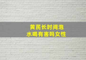 黄芪长时间泡水喝有害吗女性