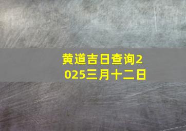 黄道吉日查询2025三月十二日