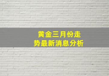 黄金三月份走势最新消息分析