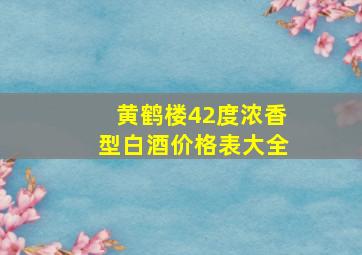 黄鹤楼42度浓香型白酒价格表大全