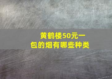 黄鹤楼50元一包的烟有哪些种类