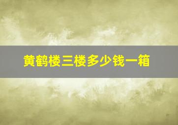 黄鹤楼三楼多少钱一箱