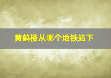 黄鹤楼从哪个地铁站下