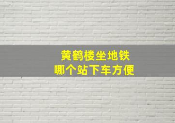 黄鹤楼坐地铁哪个站下车方便