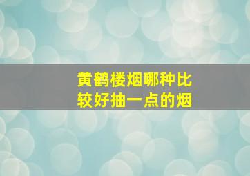 黄鹤楼烟哪种比较好抽一点的烟