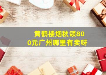 黄鹤楼烟秋颂800元广州哪里有卖呀