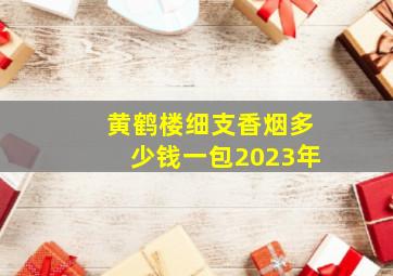 黄鹤楼细支香烟多少钱一包2023年