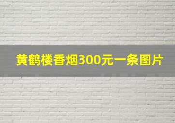 黄鹤楼香烟300元一条图片