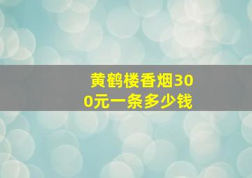 黄鹤楼香烟300元一条多少钱