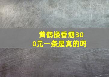 黄鹤楼香烟300元一条是真的吗