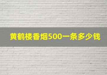 黄鹤楼香烟500一条多少钱