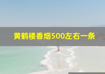 黄鹤楼香烟500左右一条