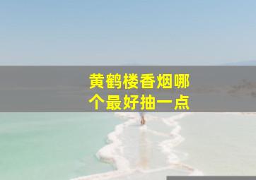 黄鹤楼香烟哪个最好抽一点