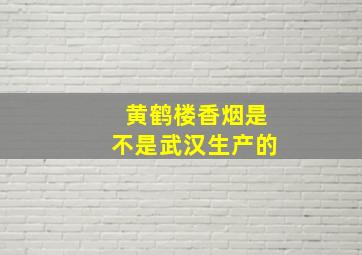 黄鹤楼香烟是不是武汉生产的