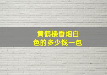 黄鹤楼香烟白色的多少钱一包