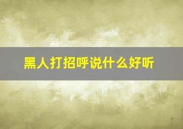 黑人打招呼说什么好听