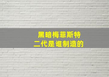 黑暗梅菲斯特二代是谁制造的