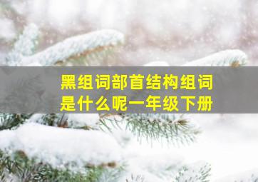 黑组词部首结构组词是什么呢一年级下册