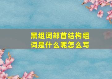 黑组词部首结构组词是什么呢怎么写