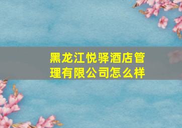 黑龙江悦驿酒店管理有限公司怎么样