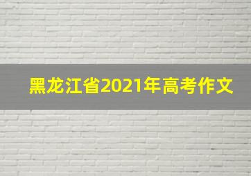 黑龙江省2021年高考作文