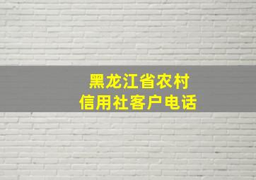 黑龙江省农村信用社客户电话