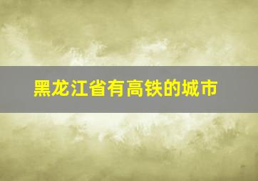 黑龙江省有高铁的城市