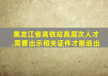 黑龙江省高铁站高层次人才,需要出示相关证件才能进出