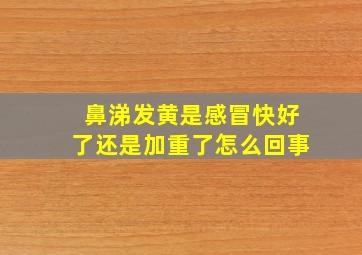 鼻涕发黄是感冒快好了还是加重了怎么回事