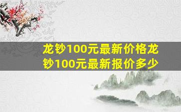 龙钞100元最新价格龙钞100元最新报价多少